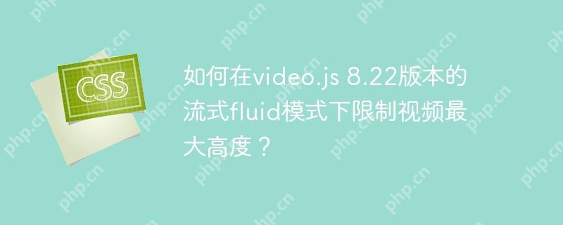 如何在video.js 8.22版本的流式fluid模式下限制视频最大高度？