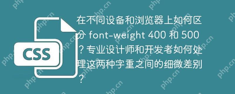 在不同设备和浏览器上如何区分 font-weight 400 和 500？专业设计师和开发者如何处理这两种字重之间的细微差别？