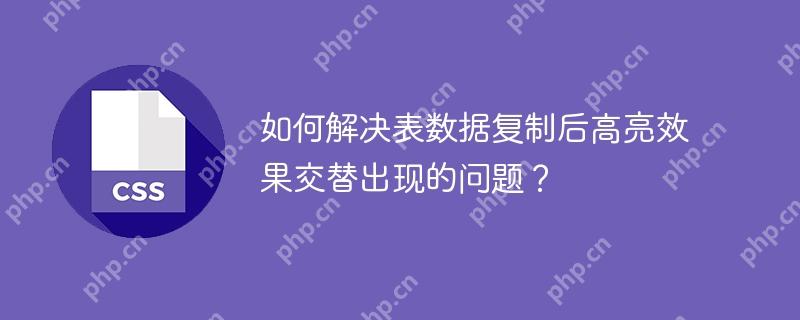 如何解决表数据复制后高亮效果交替出现的问题？
