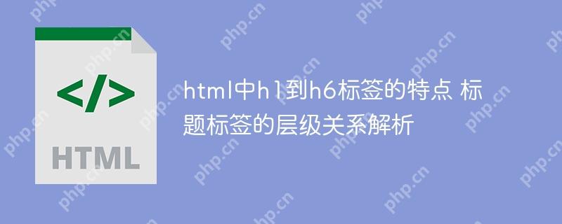 html中h1到h6标签的特点 标题标签的层级关系解析
