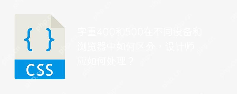 字重400和500在不同设备和浏览器中如何区分,设计师应如何处理?