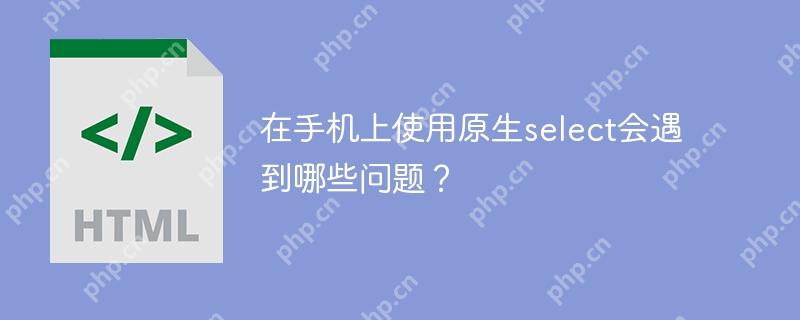 在手机上使用原生select会遇到哪些问题？