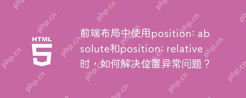 前端布局中使用position: absolute和position: relative时，如何解决位置异常问题？