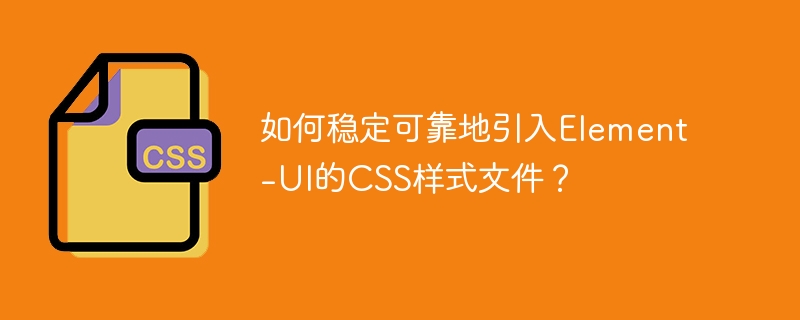 如何稳定可靠地引入element-ui的css样式文件？