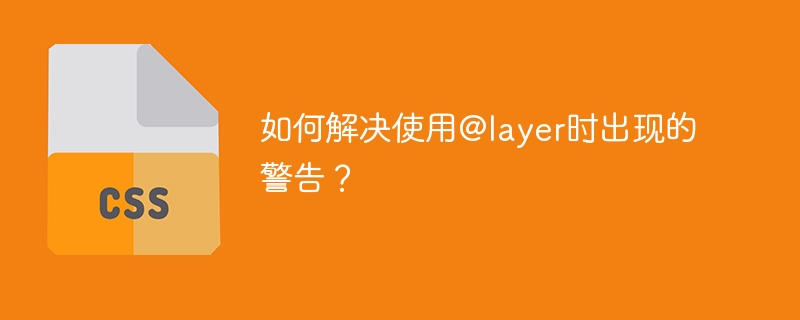 如何解决使用@layer时出现的警告？